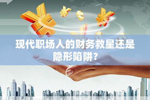利辛现代职场人的财务救星还是隐形陷阱？