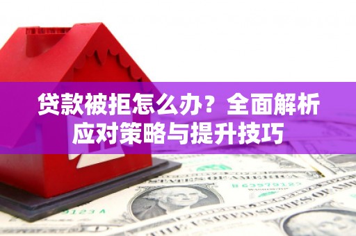 利辛贷款被拒怎么办？全面解析应对策略与提升技巧