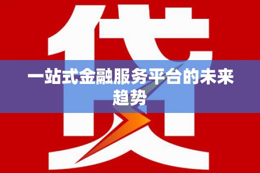 利辛一站式金融服务平台的未来趋势