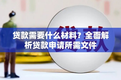 利辛贷款需要什么材料？全面解析贷款申请所需文件