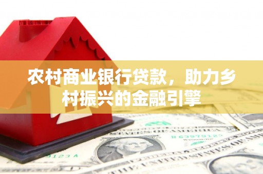 利辛农村商业银行贷款，助力乡村振兴的金融引擎