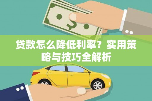 利辛贷款怎么降低利率？实用策略与技巧全解析